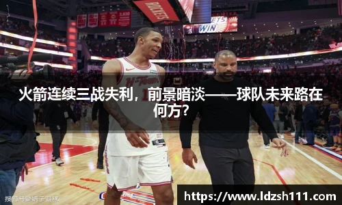 火箭连续三战失利，前景暗淡——球队未来路在何方？