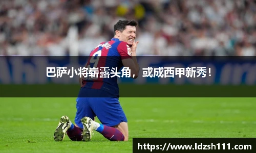 巴萨小将崭露头角，或成西甲新秀！