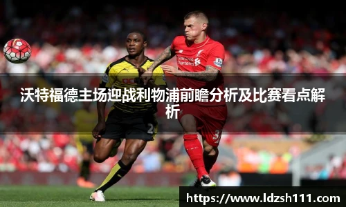沃特福德主场迎战利物浦前瞻分析及比赛看点解析