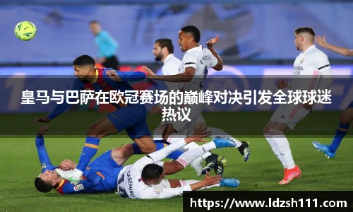 皇马与巴萨在欧冠赛场的巅峰对决引发全球球迷热议