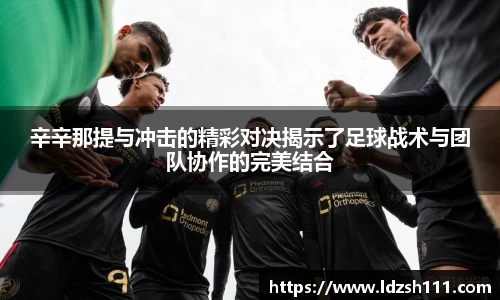 辛辛那提与冲击的精彩对决揭示了足球战术与团队协作的完美结合